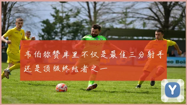 韦伯称赞库里不仅是最佳三分射手还是顶级终结者之一
