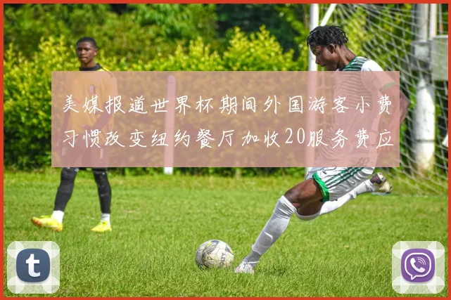 美媒报道世界杯期间外国游客小费习惯改变纽约餐厅加收20服务费应对