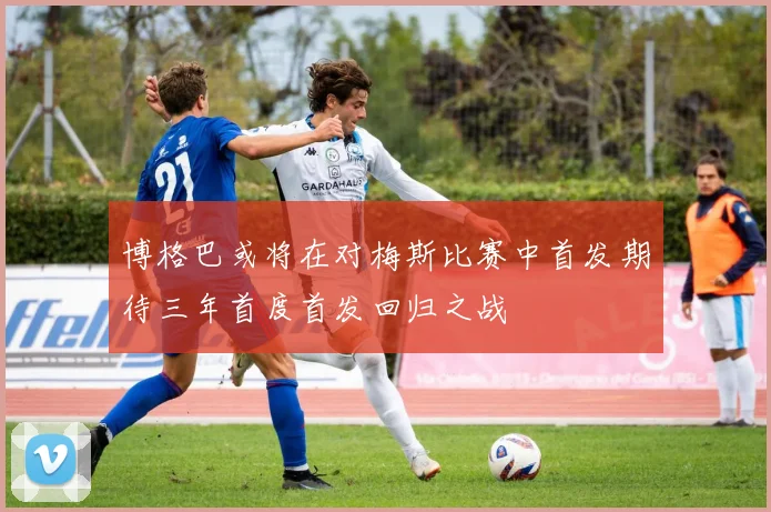 博格巴或将在对梅斯比赛中首发期待三年首度首发回归之战