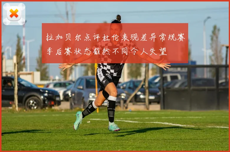 拉加贝尔点评杜伦表现差异常规赛季后赛状态截然不同令人失望