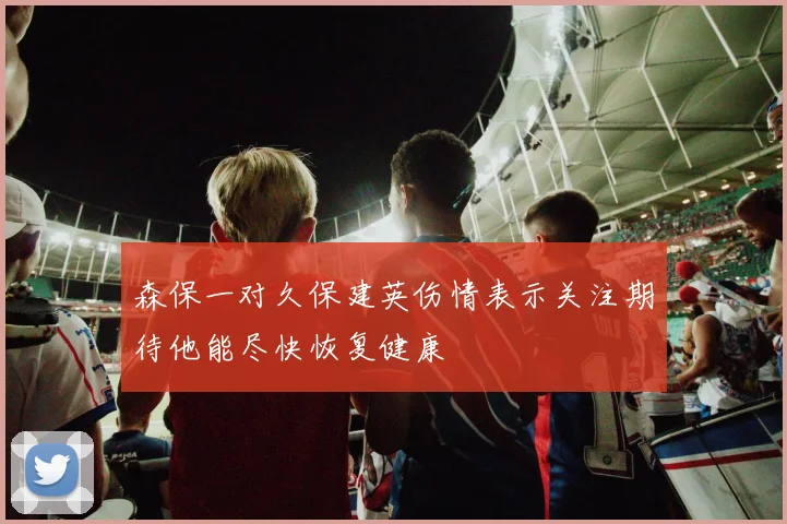 森保一对久保建英伤情表示关注期待他能尽快恢复健康