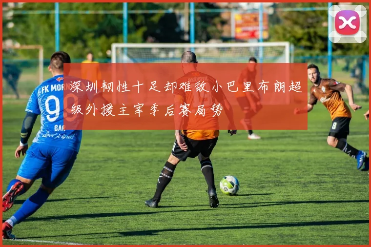 深圳韧性十足却难敌小巴里布朗超级外援主宰季后赛局势