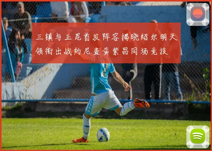 三镇与玉昆首发阵容揭晓绍尔明天领衔出战约尼查黄紫昌同场竞技