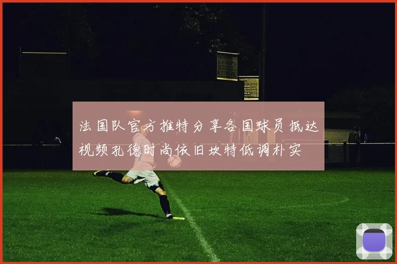 法国队官方推特分享各国球员抵达视频孔德时尚依旧坎特低调朴实