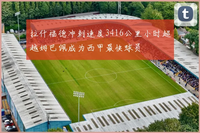 拉什福德冲刺速度3416公里小时超越姆巴佩成为西甲最快球员