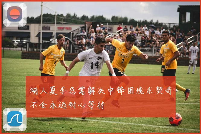 湖人夏季急需解决中锋困境东契奇不会永远耐心等待