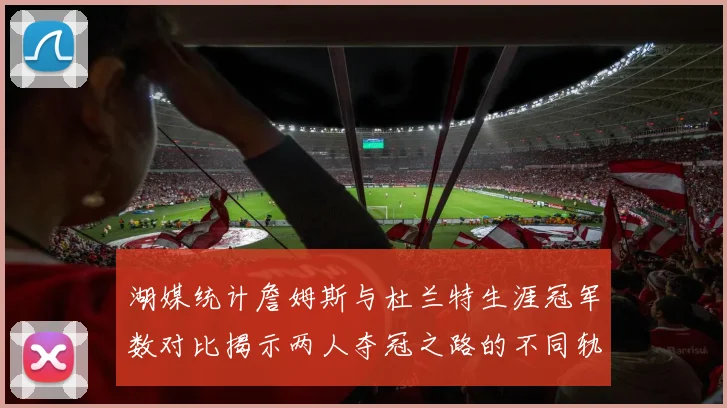 湖媒统计詹姆斯与杜兰特生涯冠军数对比揭示两人夺冠之路的不同轨迹