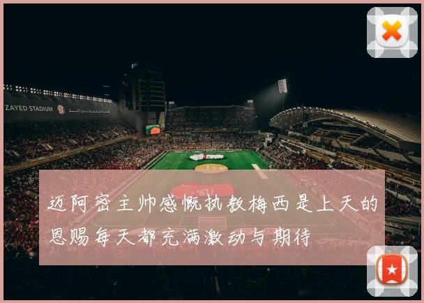 迈阿密主帅感慨执教梅西是上天的恩赐每天都充满激动与期待