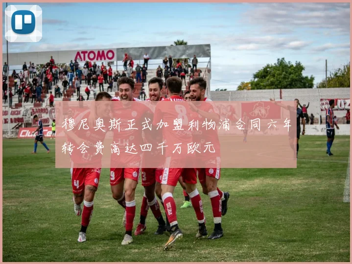 穆尼奥斯正式加盟利物浦合同六年转会费高达四千万欧元
